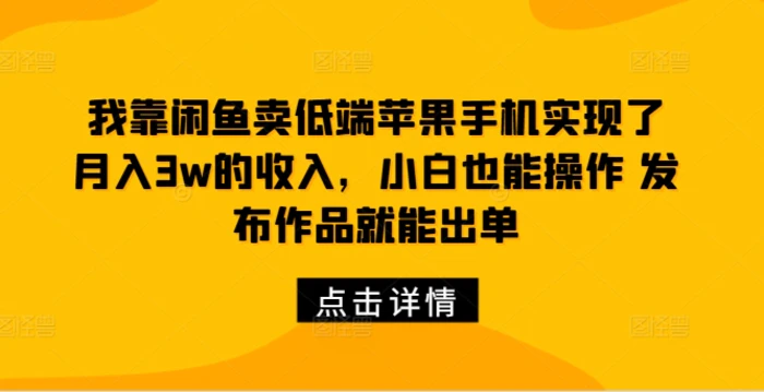 我靠闲鱼卖低端苹果手机实现了月入3w的收入，小白也能操作 发布作品就能出单-副业网