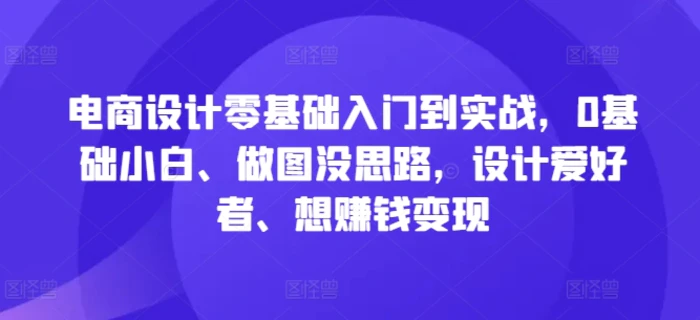 电商设计零基础入门到实战，0基础小白、做图没思路，设计爱好者、想赚钱变现-副业网