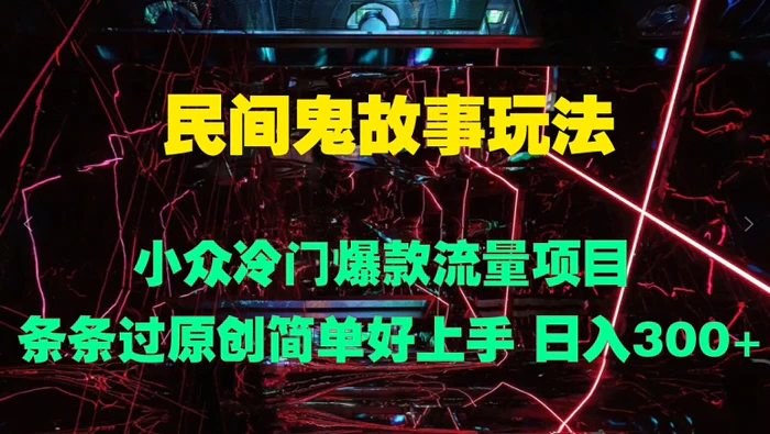 民间鬼故事玩法 小众冷门爆款流量项目 条条过原创，简单好上手 日入3张-副业网