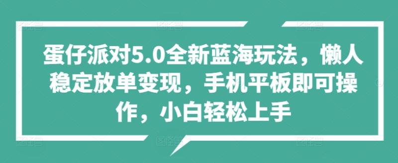蛋仔派对5.0全新蓝海玩法，懒人稳定放单变现，手机平板即可操作，小白轻松上手-副业网