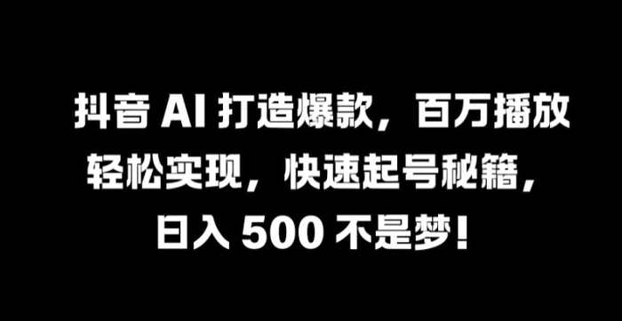 抖音 AI 打造爆款，百万播放轻松实现，快速起号秘籍【揭秘】-副业网