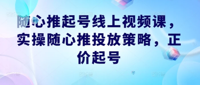 随心推起号线上视频课，实操随心推投放策略，正价起号-副业网