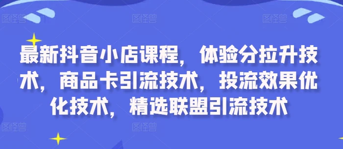 最新抖音小店课程，体验分拉升技术，商品卡引流技术，投流效果优化技术，精选联盟引流技术-副业网