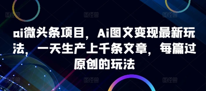 ai微头条项目，Ai图文变现最新玩法，一天生产上千条文章，每篇过原创的玩法-副业网