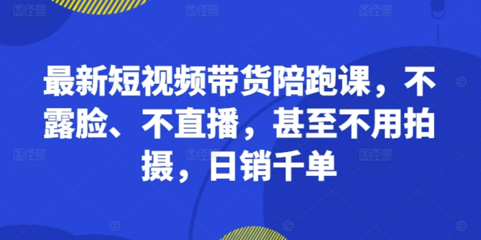 最新短视频带货陪跑课，不露脸、不直播，甚至不用拍摄，日销千单-副业网