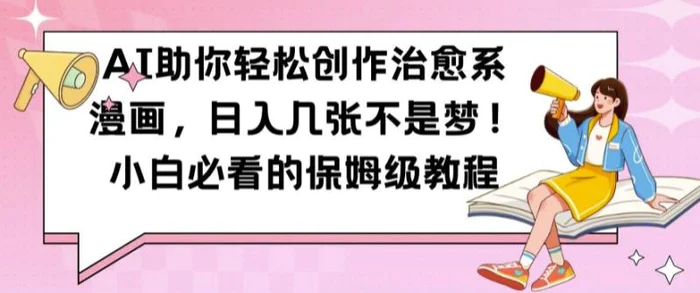 AI助你轻松创作治愈系漫画，日入几张不是梦，小白必看的保姆级教程【揭秘】-副业网