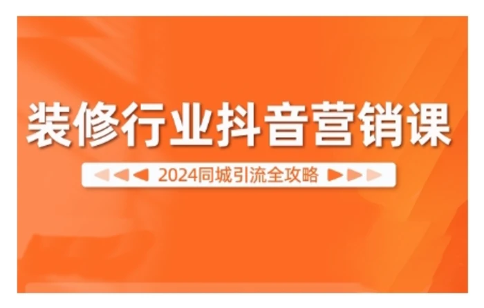 2024装修行业抖音营销课，同城引流全攻略-副业网