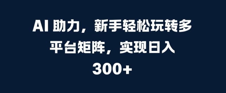 AI 助力，新手轻松玩转多平台矩阵，实现日入 300+-副业网