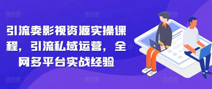 引流卖影视资源实操课程，引流私域运营，全网多平台实战经验-副业网