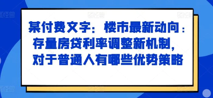 某付费文章：楼市最新动向，存量房贷利率调整新机制，对于普通人有哪些优势策略-副业网