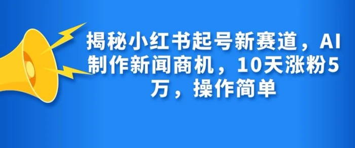 揭秘小红书起号新赛道，AI制作新闻商机，10天涨粉1万，操作简单-副业网