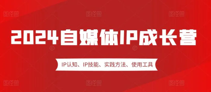 2024自媒体IP成长营，IP认知、IP技能、实践方法、使用工具、嘉宾分享等-副业网