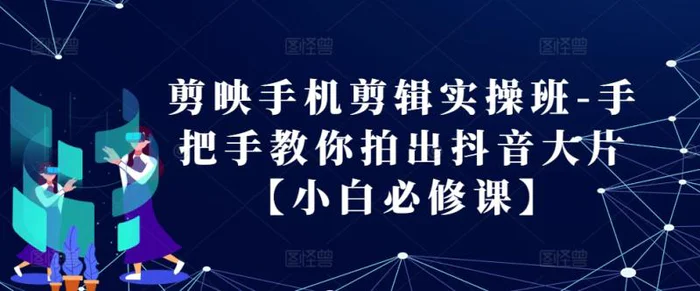 剪映手机剪辑实操班-手把手教你拍出抖音大片【小白必修课】-副业网