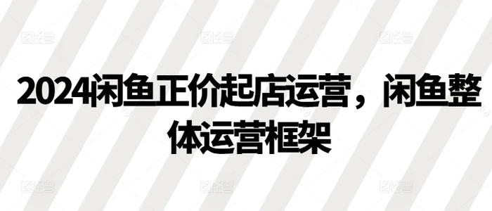 2024闲鱼正价起店运营，闲鱼整体运营框架-副业网