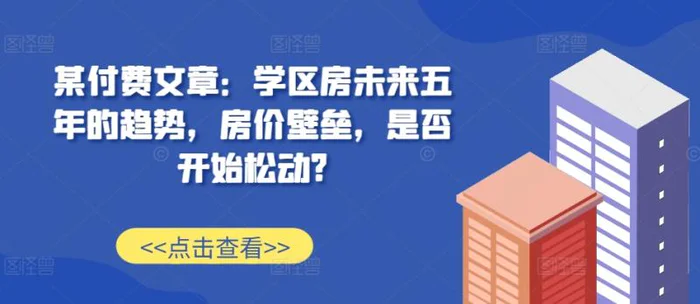 某付费文章：学区房未来五年的趋势，房价壁垒，是否开始松动?-副业网