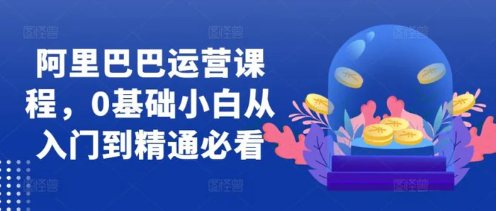 阿里巴巴运营课程，0基础小白从入门到精通必看-副业网