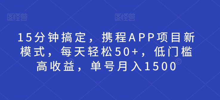 15分钟搞定，携程APP项目新模式，每天轻松50+，低门槛高收益，单号月入1500-副业网