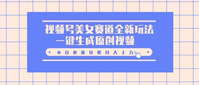 视频号美女赛道全新玩法，一键生成原创视频，小白也能轻松月入上W-副业网