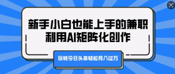 新手小白也能上手的兼职，利用AI矩阵化创作，玩转今日头条轻松月入过W-副业网