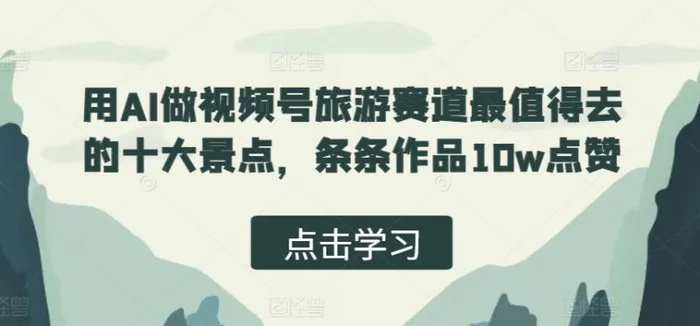 用AI做视频号旅游赛道最值得去的十大景点，条条作品10w点赞-副业网