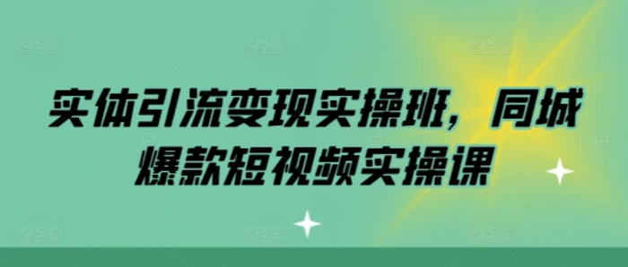 实体引流变现实操班，同城爆款短视频实操课-副业网
