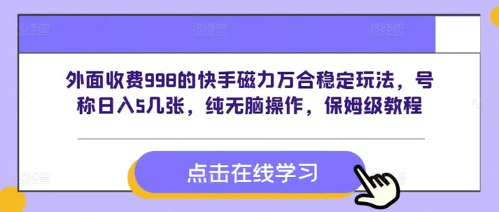 外面收费998的快手磁力万合稳定玩法，号称日入5几张，纯无脑操作，保姆级教程-副业网