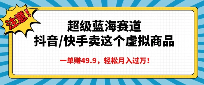 超级蓝海赛道，抖音快手卖这个虚拟商品，一单挣49.9，轻松月入过万-副业网