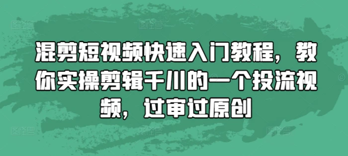 混剪短视频快速入门教程，教你实操剪辑千川的一个投流视频，过审过原创-副业网
