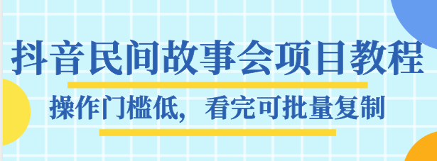 抖音民间故事会项目教程，操作门槛低，看完可批量复制，月赚万元-副业网