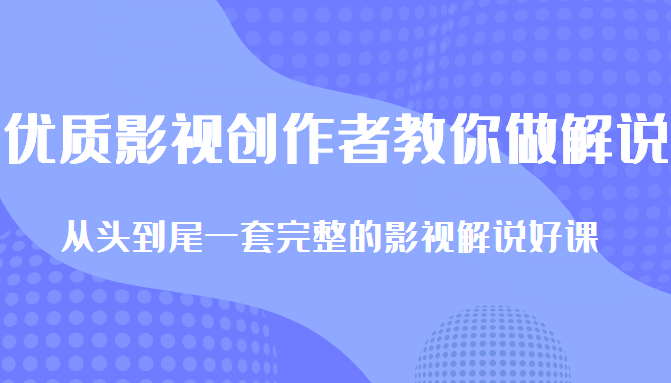 优质影视领域创作者教你做解说变现，从头到尾一套完整的解说课，附全套软件-副业网