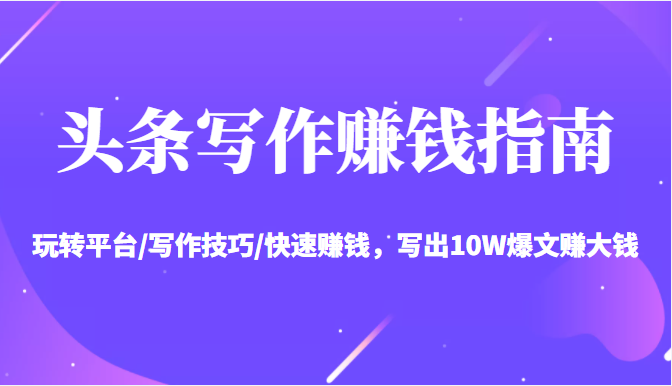 头条写作赚钱指南：玩转平台/写作技巧/快速赚钱，写出10W爆文赚大钱【送资料包】-副业网