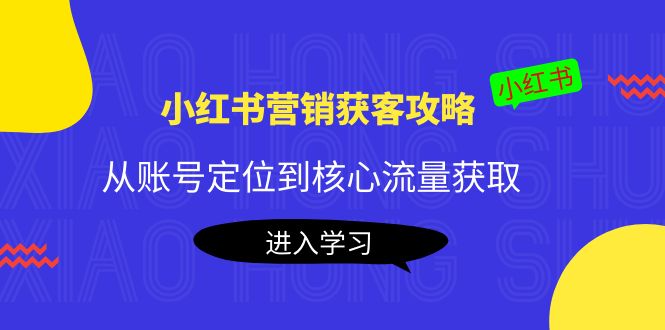 小红书营销获客攻略：从账号定位到核心流量获取，爆款笔记打造-副业网