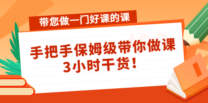 带您做一门好课的课：手把手保姆级带你做课，3小时干货-副业网