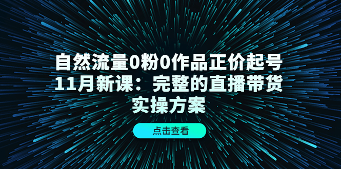 自然流量0粉0作品正价起号11月新课：完整的直播带货实操方案-副业网