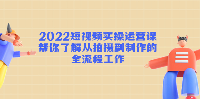 2022短视频实操运营课：帮你了解从拍摄到制作的全流程工作-副业网