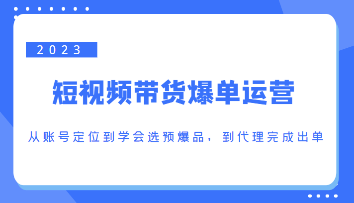 2023短视频带货爆单运营，从账号定位到学会选预爆品，到代理完成出单（价值1250元）-副业网