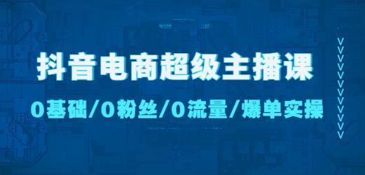 抖音电商超级主播课：0基础、0粉丝、0流量、爆单实操！-副业网