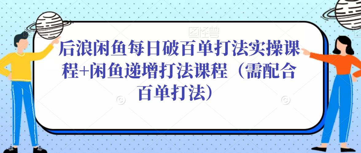 后浪闲鱼每日破百单打法实操课程+闲鱼递增打法课程（需配合百单打法）-副业网