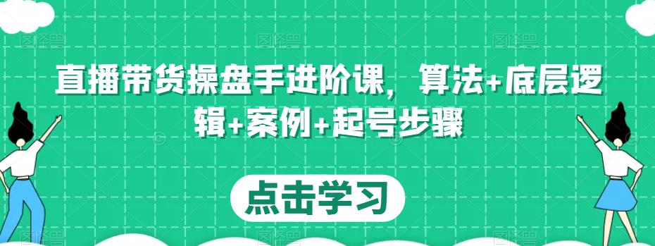 直播带货操盘手进阶课，算法+底层逻辑+案例+起号步骤-副业网