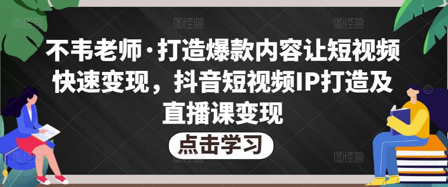 不韦老师·打造爆款内容让短视频快速变现，抖音短视频IP打造及直播课变现-副业网