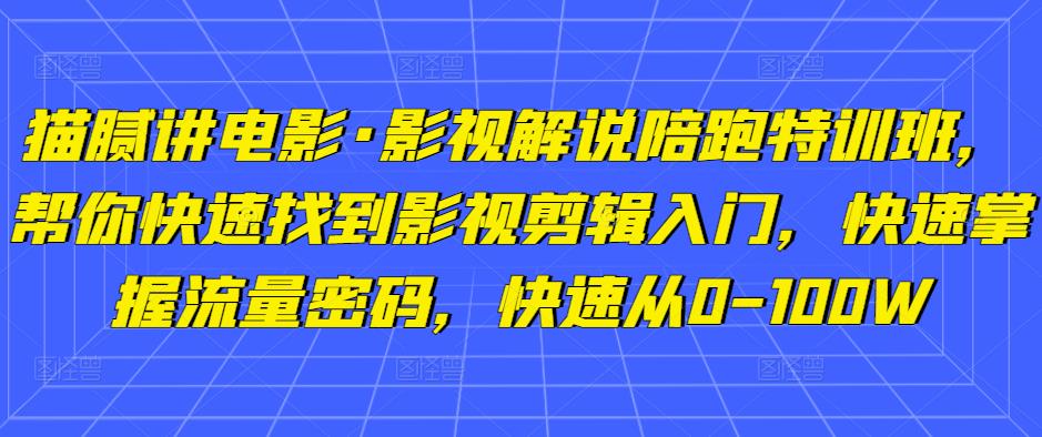 猫腻讲电影·影视解说陪跑特训班，帮你快速找到影视剪辑入门，快速掌握流量密码，快速从0-100W-副业网