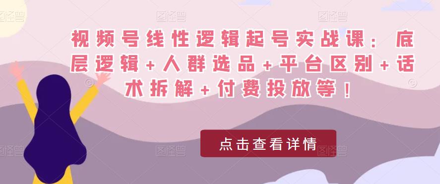 视频号线性逻辑起号实战课：底层逻辑+人群选品+平台区别+话术拆解+付费投放等！-副业网
