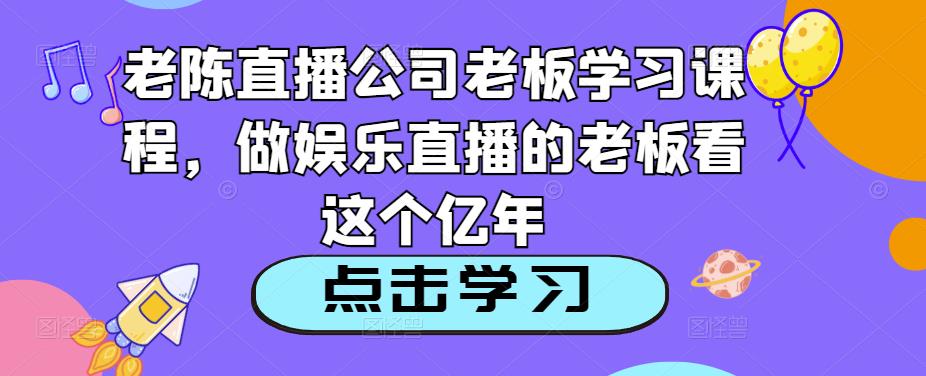 老陈直播公司老板学习课程，做娱乐直播的老板看这个-副业网