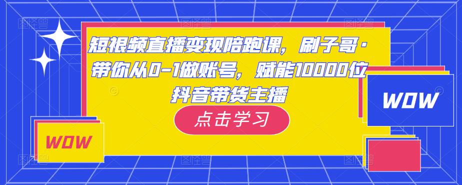 短视频直播变现陪跑课，刷子哥·带你从0-1做账号，赋能10000位抖音带货主播-副业网