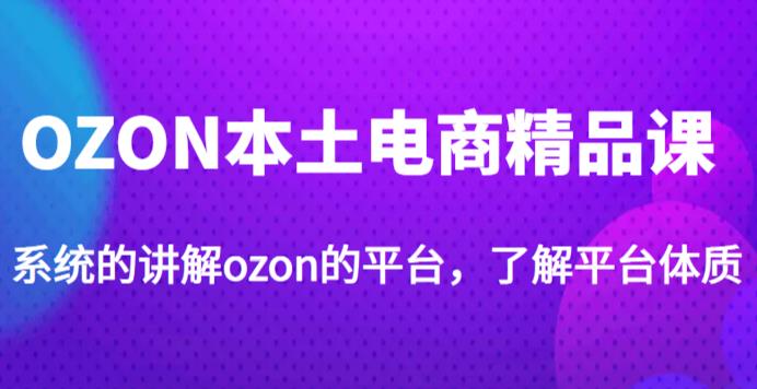 老迟·OZON本土电商精品课，系统的讲解ozon的平台，学完可独自运营ozon的店铺-副业网