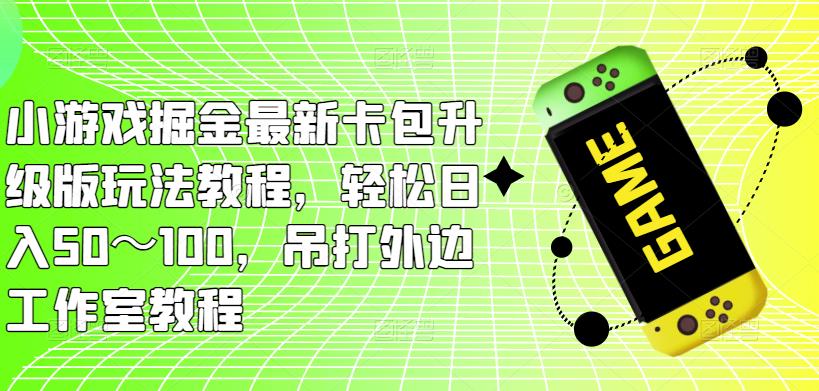 小游戏掘金最新卡包升级版玩法教程，轻松日入50～100，吊打外边工作室教程-副业网