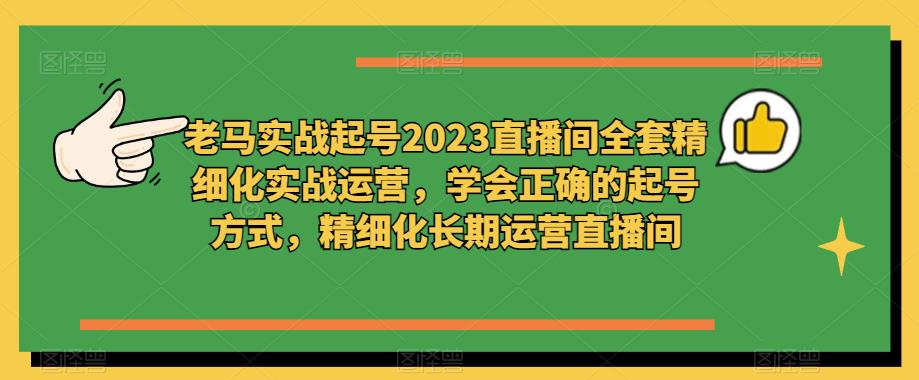 老马实战起号2023直播间全套精细化实战运营，学会正确的起号方式，精细化长期运营直播间-副业网