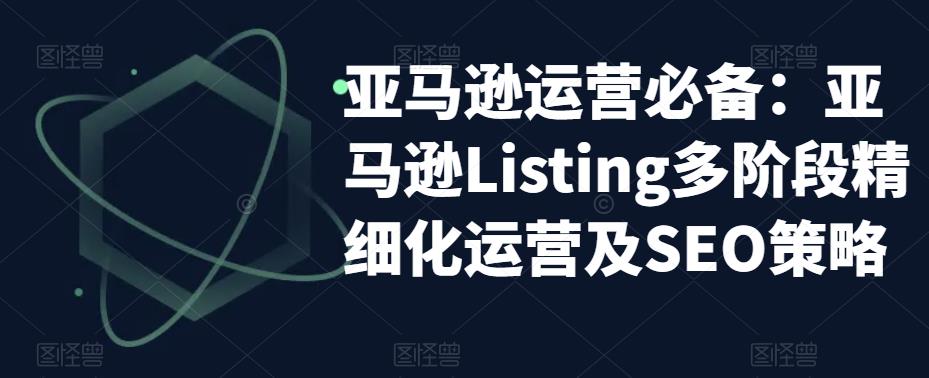 亚马逊运营必备：亚马逊Listing多阶段精细化运营及SEO策略-副业网