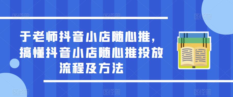 于老师抖音小店随心推，搞懂抖音小店随心推投放流程及方法-副业网