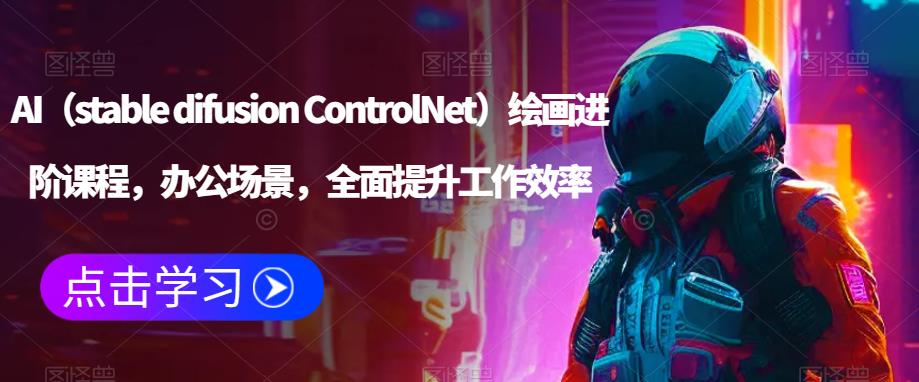 AI（stable difusion ControlNet）绘画进阶课程，办公场景，全面提升工作效率-副业网